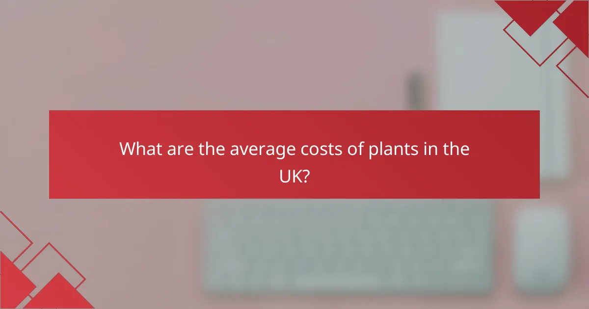What are the average costs of plants in the UK?